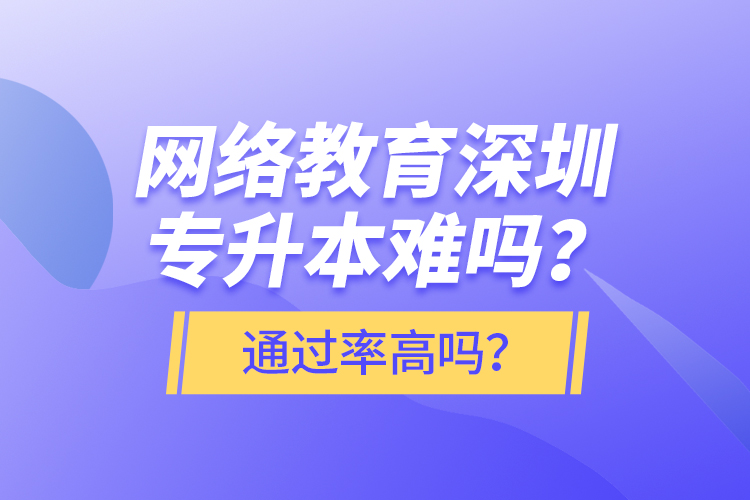 網(wǎng)絡(luò)教育深圳專升本難嗎？通過率高嗎？