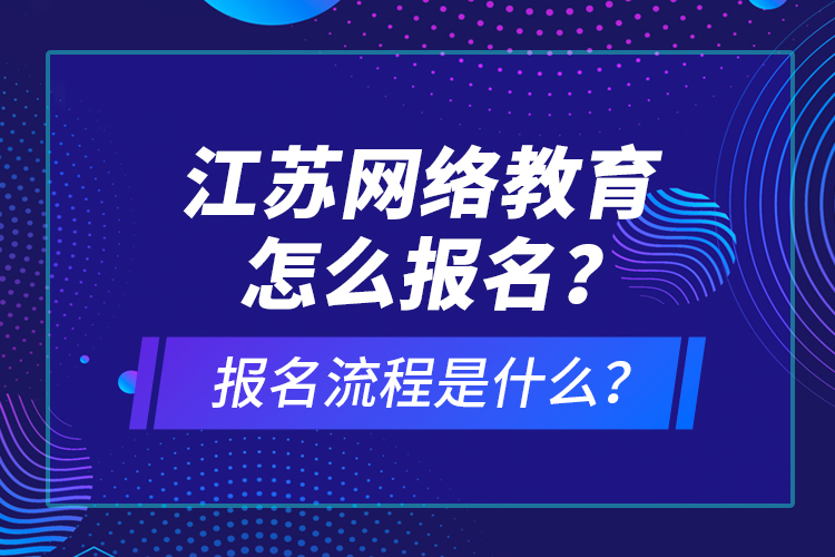 江蘇網(wǎng)絡教育怎么報名？報名流程是什么？