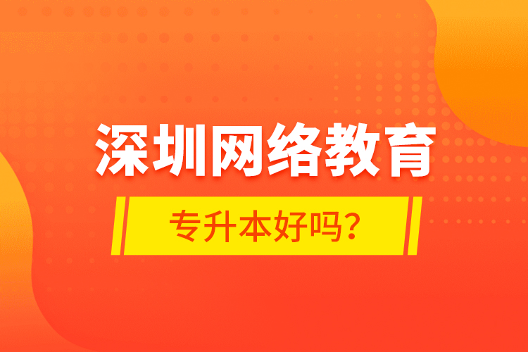 深圳網(wǎng)絡教育專升本好嗎？