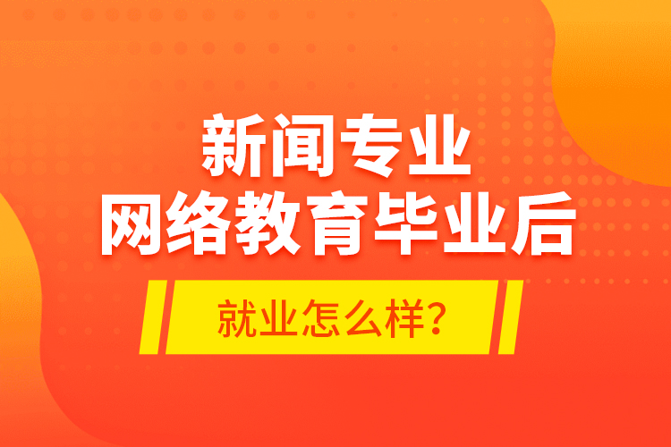 新聞專業(yè)網(wǎng)絡(luò)教育畢業(yè)后就業(yè)怎么樣？