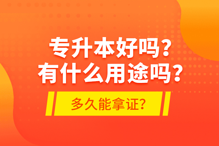 專升本好嗎？有什么用途嗎？多久能拿證？