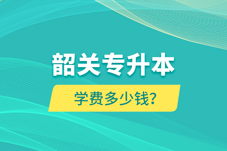 韶關(guān)專(zhuān)升本學(xué)費(fèi)多少錢(qián)？