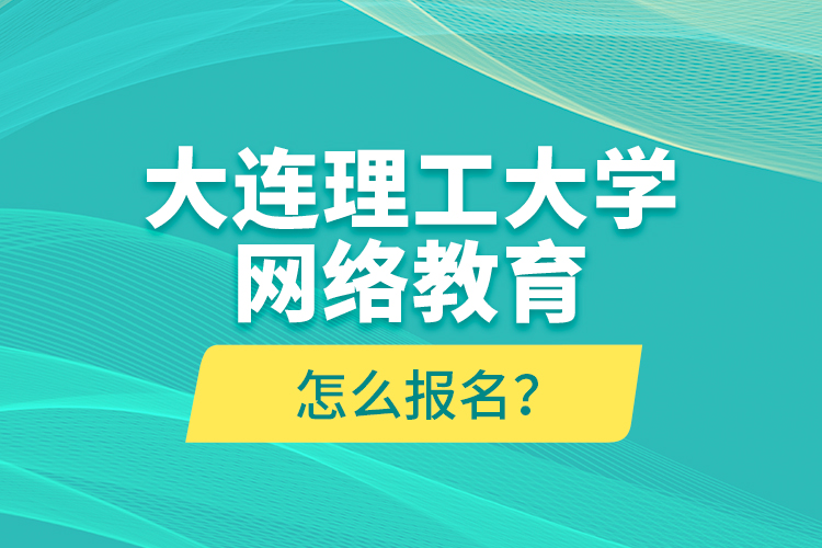 大連理工大學(xué)網(wǎng)絡(luò)教育怎么報名？