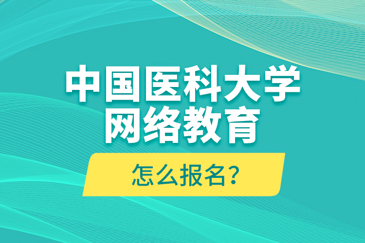 中國醫(yī)科大學(xué)網(wǎng)絡(luò)教育怎么報(bào)名？