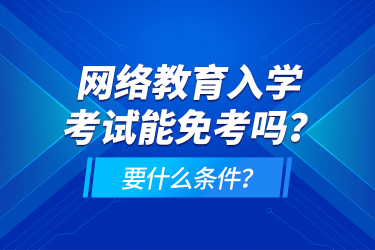 網(wǎng)絡(luò)教育入學(xué)考試能免考嗎？要什么條件？