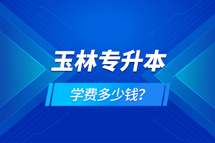 玉林專升本學(xué)費多少錢？