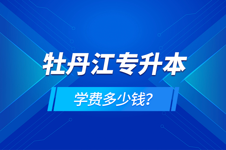牡丹江專升本學(xué)費多少錢？
