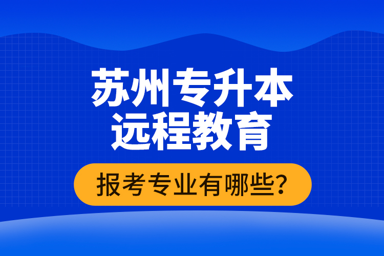 ?蘇州專升本遠(yuǎn)程教育報(bào)考專業(yè)有哪些？