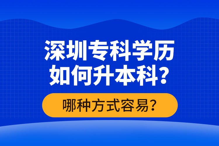 深圳?？茖W(xué)歷如何升本科？哪種方式容易？