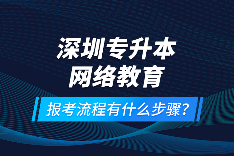 深圳專升本網(wǎng)絡(luò)教育報考流程有什么步驟？