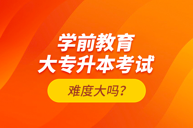 學(xué)前教育大專升本考試難度大嗎？