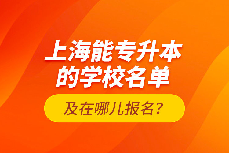 上海能專升本的學(xué)校名單及在哪兒報名？