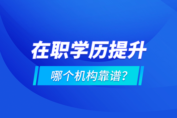 在職學(xué)歷提升哪個(gè)機(jī)構(gòu)靠譜？