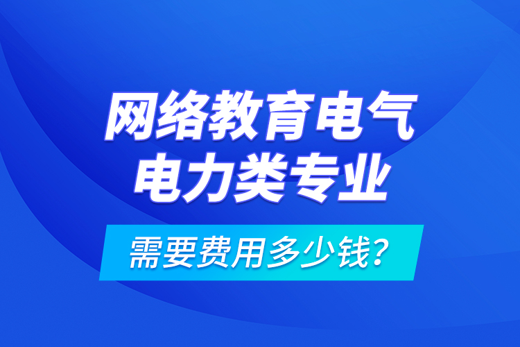 網絡教育電氣電力類專業(yè)需要費用多少錢？