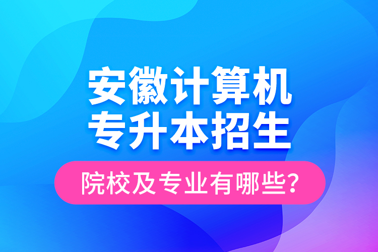 安徽計算機專升本招生院校及專業(yè)有哪些？