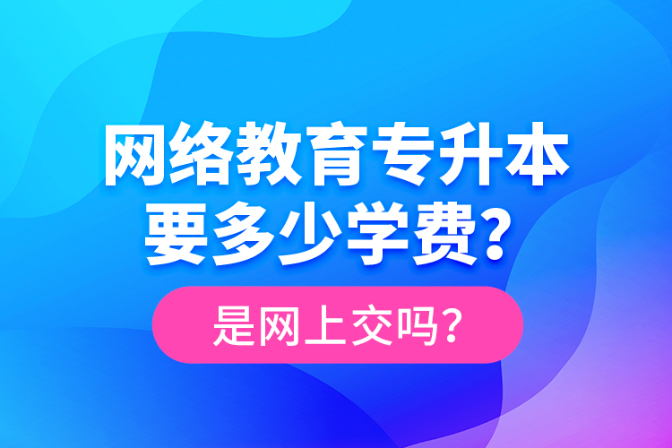 網(wǎng)絡(luò)教育專升本要多少學(xué)費(fèi)？是網(wǎng)上交嗎？