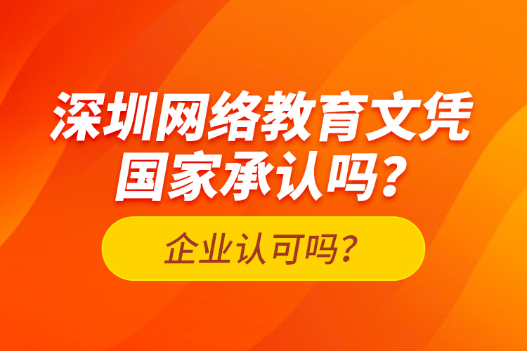 深圳網(wǎng)絡(luò)教育文憑國家承認嗎？企業(yè)認可嗎？