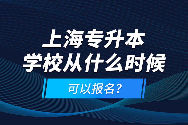 上海專升本學(xué)校從什么時(shí)候可以報(bào)名？