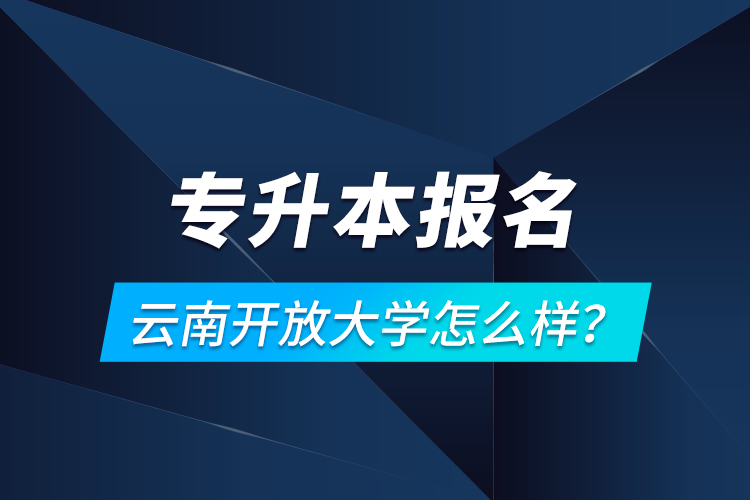 專升本報名云南開放大學怎么樣？