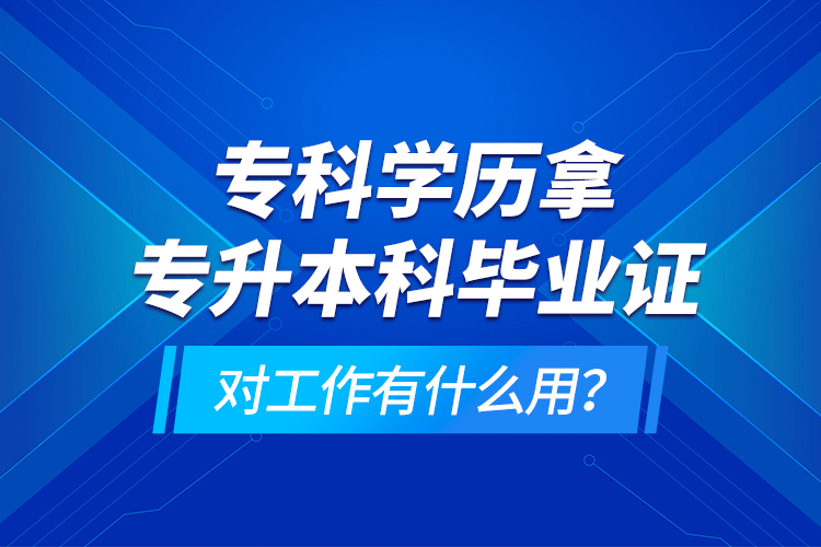 ?？茖W歷拿專升本科畢業(yè)證對工作有什么用？