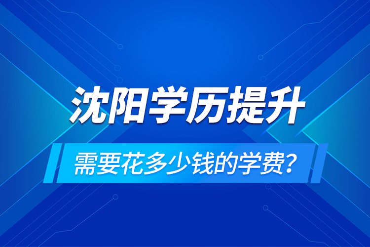 沈陽學歷提升需要花多少錢的學費？