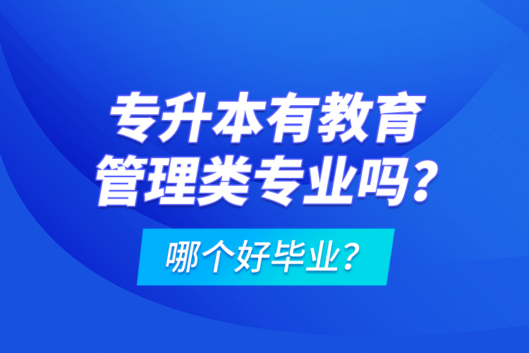 專升本有教育管理類專業(yè)嗎？哪個(gè)好畢業(yè)？