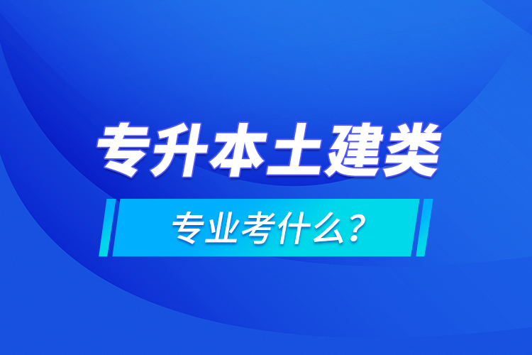專升本土建類專業(yè)考什么？