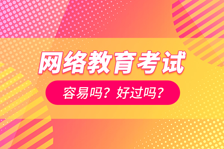 網(wǎng)絡(luò)教育考試容易嗎？好過嗎？
