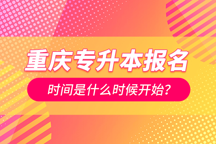 重慶專升本報(bào)名時(shí)間是什么時(shí)候開(kāi)始？