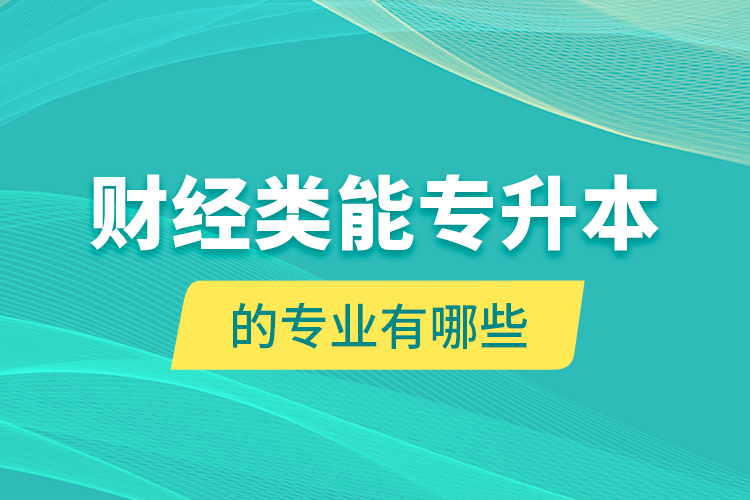 財(cái)經(jīng)類(lèi)能專(zhuān)升本的專(zhuān)業(yè)有哪些