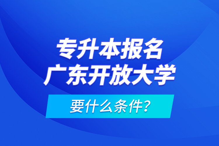 專升本報(bào)名廣東開放大學(xué)要什么條件？