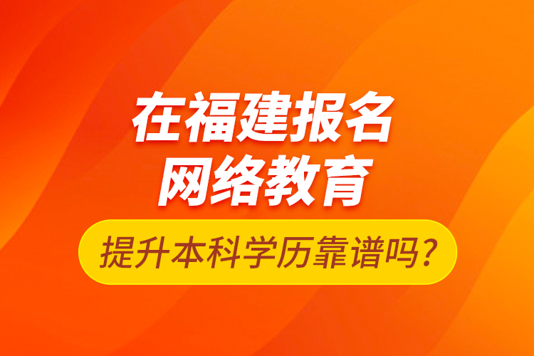 在福建報名網絡教育提升本科學歷靠譜嗎?