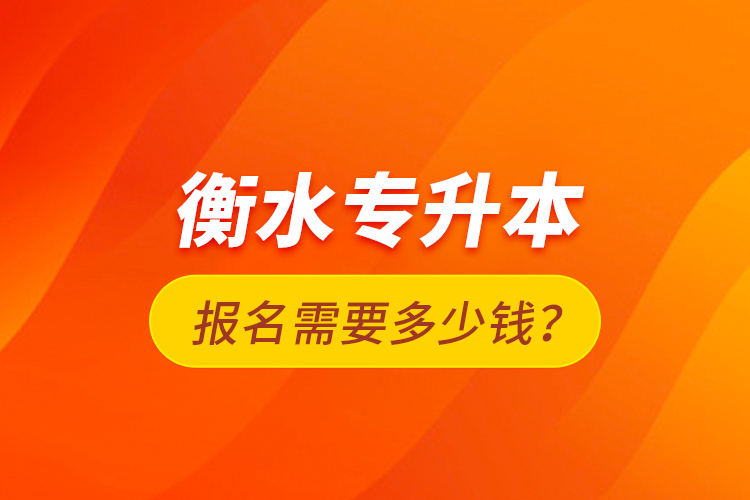 衡水專升本報名需要多少錢？