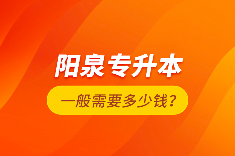 陽泉專升本一般需要多少錢？