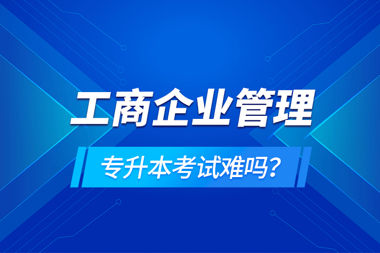 工商企業(yè)管理專升本考試難嗎？