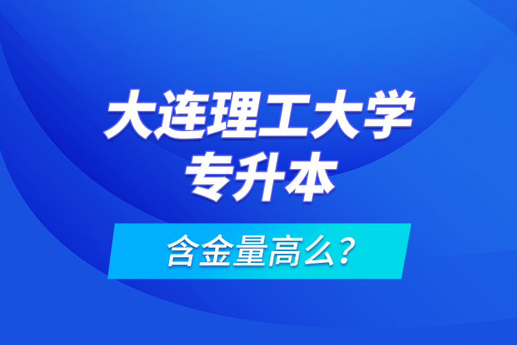 大連理工大學(xué)專升本含金量高么？