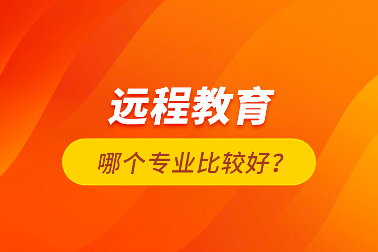 遠(yuǎn)程教育哪個專業(yè)比較好？