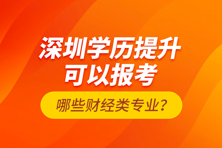深圳學(xué)歷提升可以報(bào)考哪些財(cái)經(jīng)類專業(yè)？