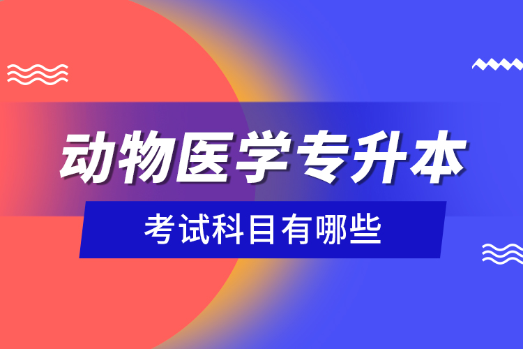 動(dòng)物醫(yī)學(xué)專(zhuān)升本考試科目有哪些