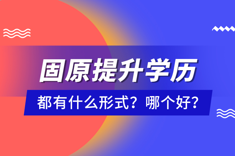 固原提升學(xué)歷都有什么形式？哪個(gè)好？
