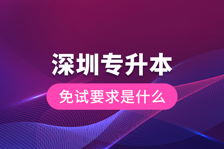 深圳專(zhuān)升本免試要求是什么