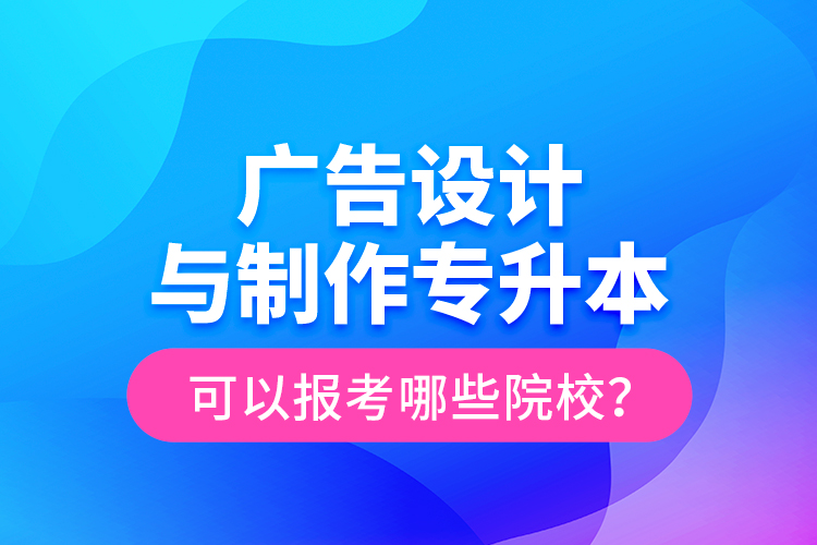 廣告設(shè)計(jì)與制作專(zhuān)升本可以報(bào)考哪些院校？