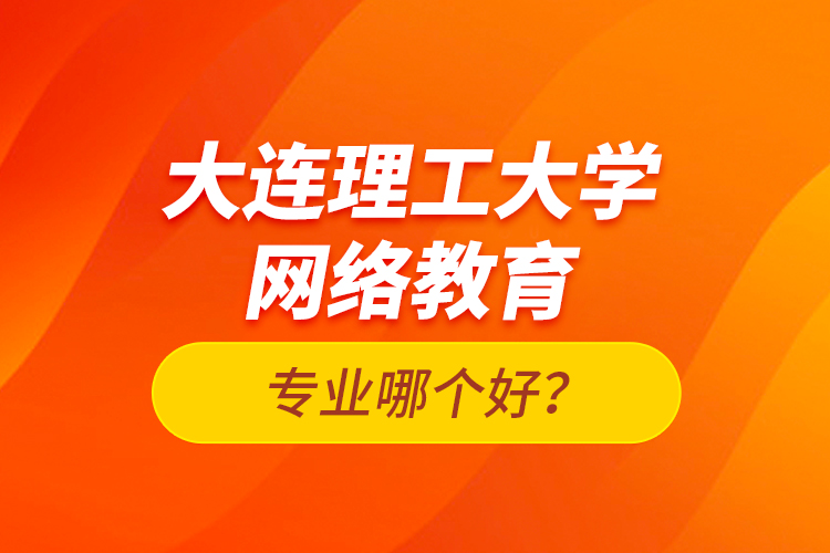 大連理工大學(xué)網(wǎng)絡(luò)教育專業(yè)哪個好？