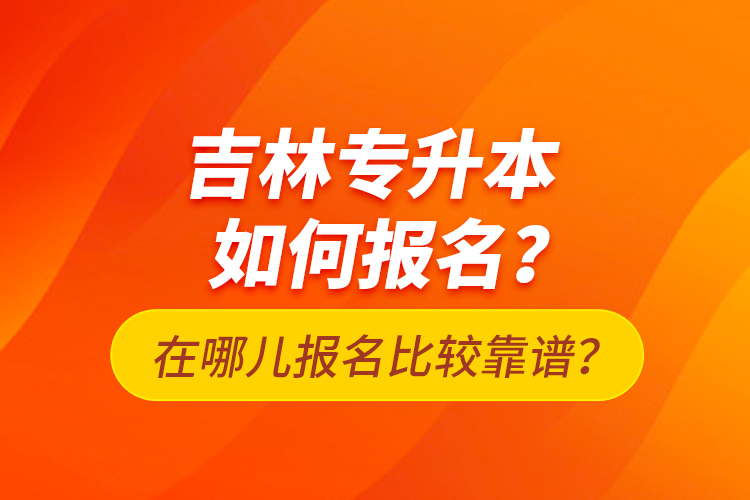 吉林專升本如何報名？在哪兒報名比較靠譜？