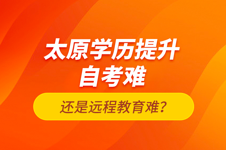 太原學(xué)歷提升自考難還是遠(yuǎn)程教育難？