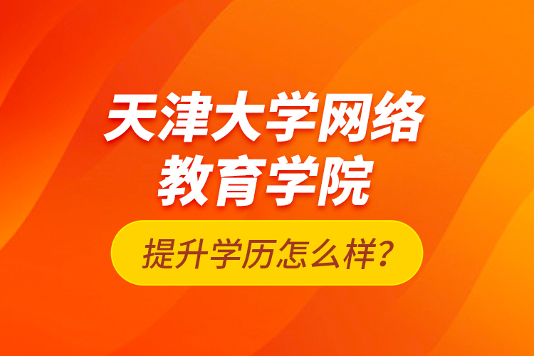 天津大學網(wǎng)絡教育學院提升學歷怎么樣？