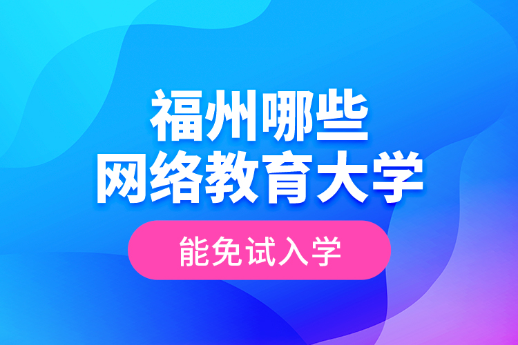 福州哪些網(wǎng)絡(luò)教育大學能免試入學