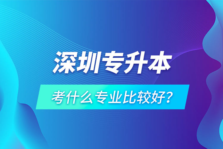 深圳專升本考什么專業(yè)比較好？