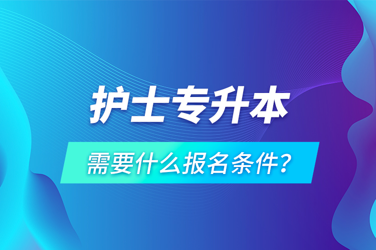 護(hù)士專升本需要什么報(bào)名條件？