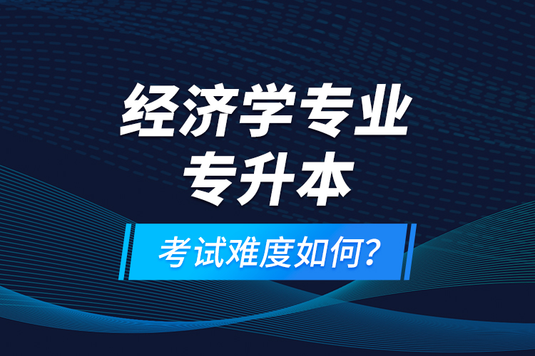 經(jīng)濟(jì)學(xué)專業(yè)專升本考試難度如何？